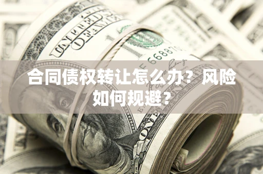武汉合同债权转让怎么办？风险如何规避？