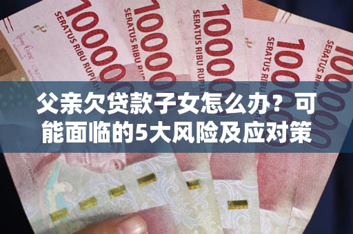 武汉父亲欠贷款子女怎么办?可能面临的5大风险及应对策略 武汉父亲欠贷款子女怎么办?可能面临的5大风险及应对策略