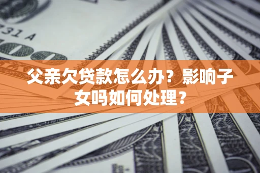 武汉父亲欠贷款怎么办？影响子女吗如何处理？