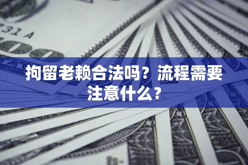 武汉拘留老赖合法吗？流程需要注意什么？