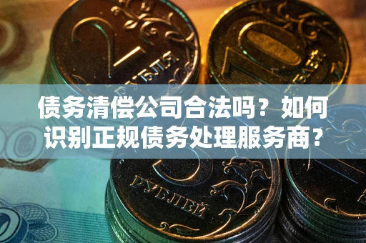 武汉债务清偿公司合法吗？如何识别正规债务处理服务商？