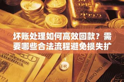 武汉坏账处理如何高效回款？需要哪些合法流程避免损失扩大？
