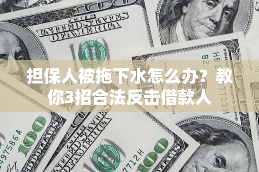 武汉担保人被拖下水怎么办？教你3招合法反击借款人