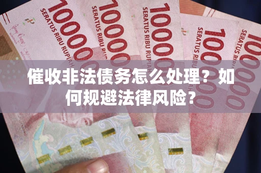 武汉催收非法债务怎么处理？如何规避法律风险？