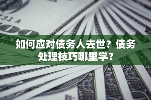 武汉如何应对债务人去世？债务处理技巧哪里学？
