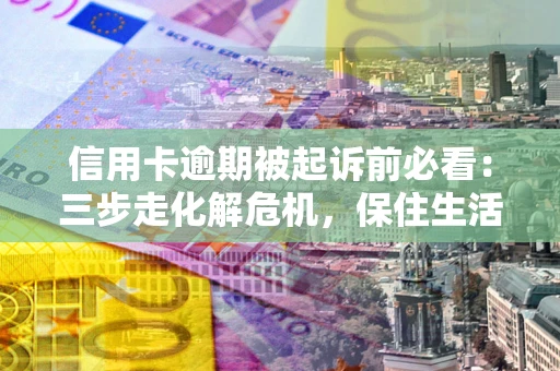 武汉信用卡逾期被起诉前必看：三步走化解危机，保住生活尊严