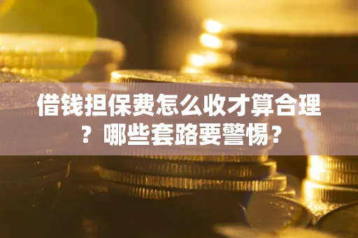 武汉借钱担保费怎么收才算合理？哪些套路要警惕？