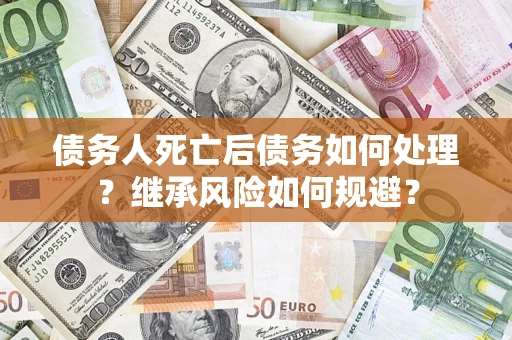 武汉债务人死亡后债务如何处理？继承风险如何规避？