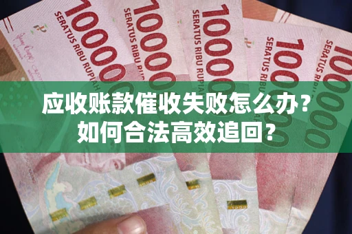武汉应收账款催收失败怎么办？如何合法高效追回？