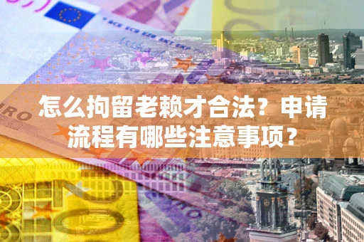 武汉怎么拘留老赖才合法？申请流程有哪些注意事项？