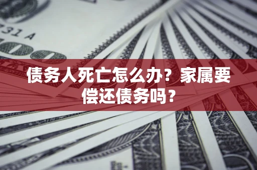 武汉债务人死亡怎么办？家属要偿还债务吗？