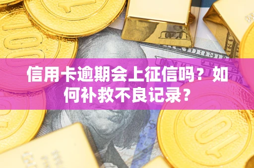 武汉信用卡逾期会上征信吗？如何补救不良记录？