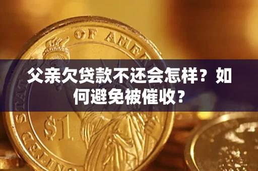 武汉父亲欠贷款不还会怎样？如何避免被催收？