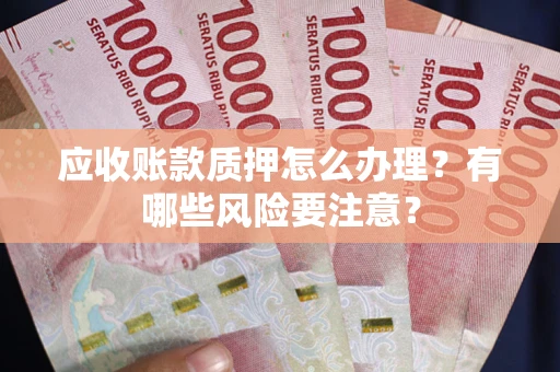 武汉应收账款质押怎么办理？有哪些风险要注意？