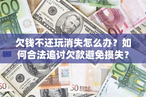 武汉欠钱不还玩消失怎么办?如何合法追讨欠款避免损失? 武汉欠钱不还玩消失怎么办?如何合法追讨欠款避免损失?