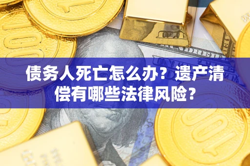 武汉债务人死亡怎么办？遗产清偿有哪些法律风险？