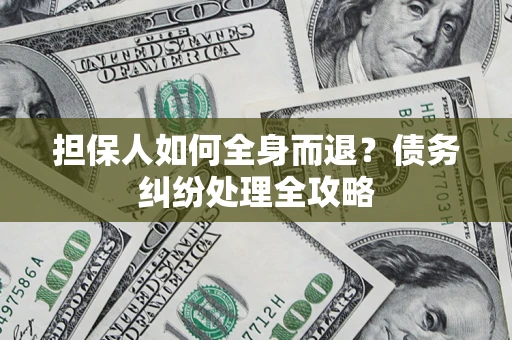 武汉担保人如何全身而退？债务纠纷处理全攻略