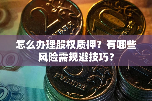武汉怎么办理股权质押？有哪些风险需规避技巧？