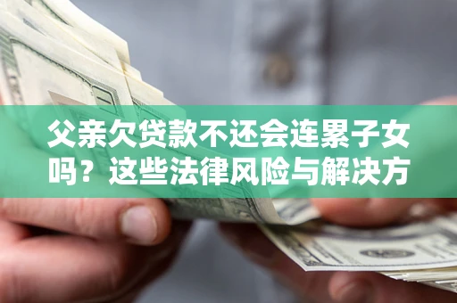 武汉父亲欠贷款不还会连累子女吗？这些法律风险与解决方法要早知道！