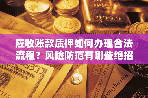 武汉应收账款质押如何办理合法流程？风险防范有哪些绝招？