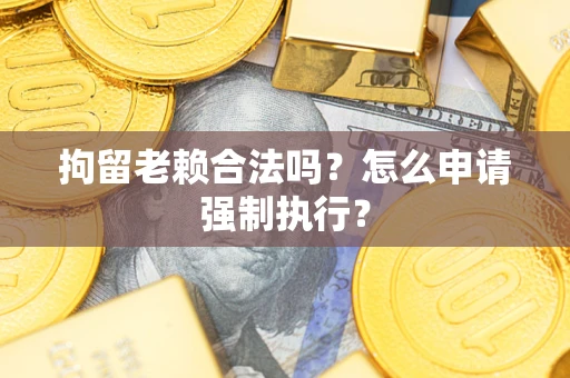 武汉拘留老赖合法吗？怎么申请强制执行？