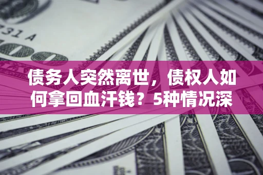 武汉债务人突然离世，债权人如何拿回血汗钱？5种情况深度解析
