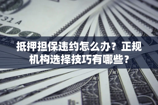 武汉抵押担保违约怎么办？正规机构选择技巧有哪些？
