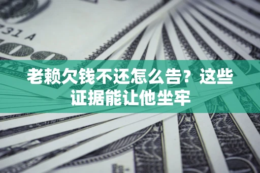 武汉老赖欠钱不还怎么告？这些证据能让他坐牢