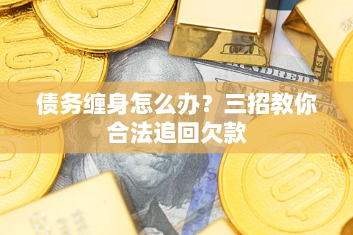 武汉债务缠身怎么办？三招教你合法追回欠款