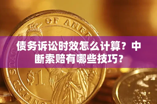 武汉债务诉讼时效怎么计算？中断索赔有哪些技巧？