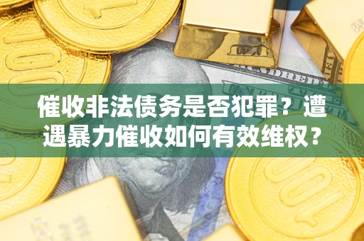 武汉催收非法债务是否犯罪?遭遇暴力催收如何有效维权? 武汉催收非法债务是否犯罪?遭遇暴力催收如何有效维权?