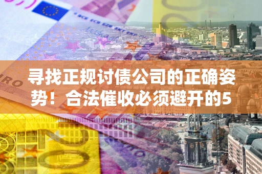 武汉寻找正规讨债公司的正确姿势！合法催收必须避开的5大雷区