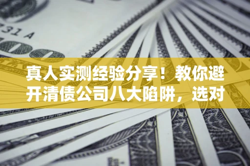 武汉真人实测经验分享！教你避开清债公司八大陷阱，选对机构少走十年弯路