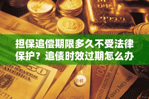 武汉担保追偿期限多久不受法律保护？追债时效过期怎么办？