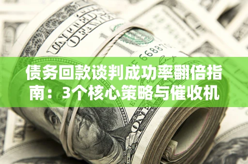 武汉债务回款谈判成功率翻倍指南：3个核心策略与催收机构避坑法则