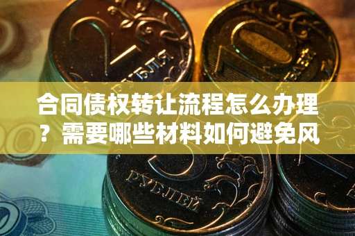武汉合同债权转让流程怎么办理？需要哪些材料如何避免风险？