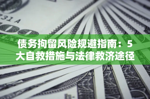 武汉债务拘留风险规避指南：5大自救措施与法律救济途径