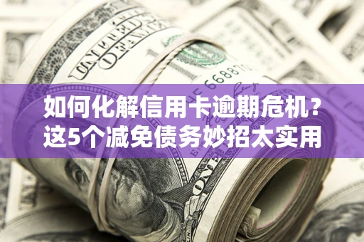 武汉如何化解信用卡逾期危机？这5个减免债务妙招太实用