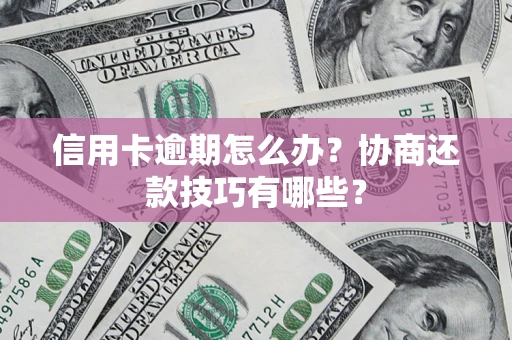 武汉信用卡逾期怎么办？协商还款技巧有哪些？