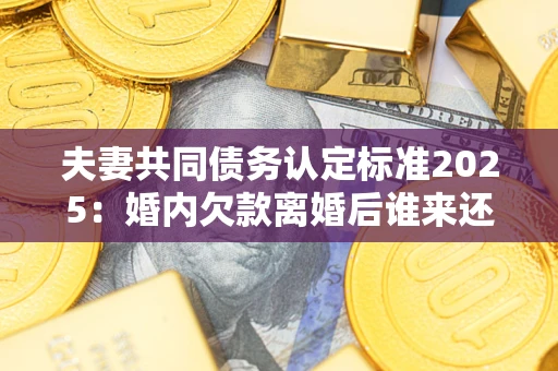 武汉夫妻共同债务认定标准2025：婚内欠款离婚后谁来还？