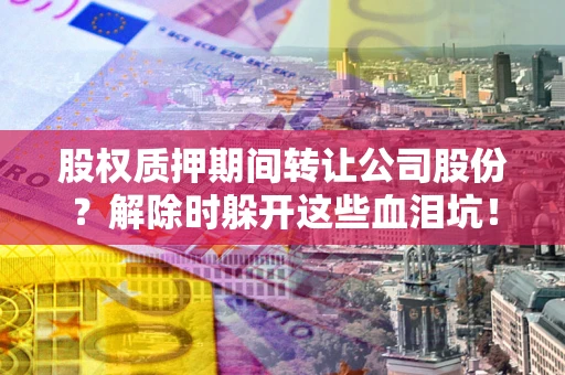 武汉股权质押期间转让公司股份？解除时躲开这些血泪坑！