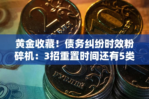 武汉黄金收藏！债务纠纷时效粉碎机：3招重置时间还有5类不设年限的特殊债务