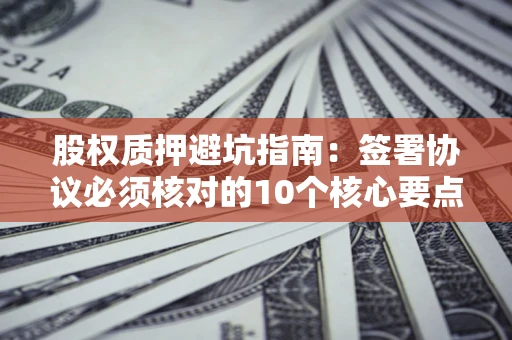 武汉股权质押避坑指南:签署协议必须核对的10个核心要点 武汉股权质押避坑指南:签署协议必须核对的10个核心要点