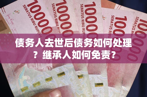 武汉债务人去世后债务如何处理？继承人如何免责？