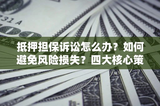武汉抵押担保诉讼怎么办？如何避免风险损失？四大核心策略全解读