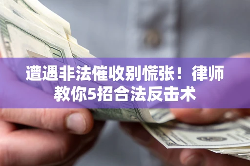 武汉遭遇非法催收别慌张！律师教你5招合法反击术