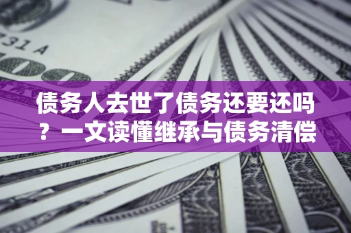 武汉债务人去世了债务还要还吗？一文读懂继承与债务清偿