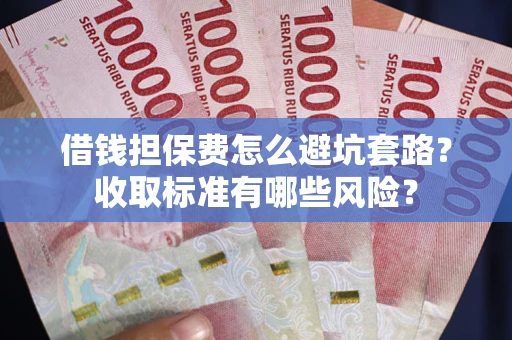 武汉借钱担保费怎么避坑套路?收取标准有哪些风险? 武汉借钱担保费怎么避坑套路?收取标准有哪些风险?