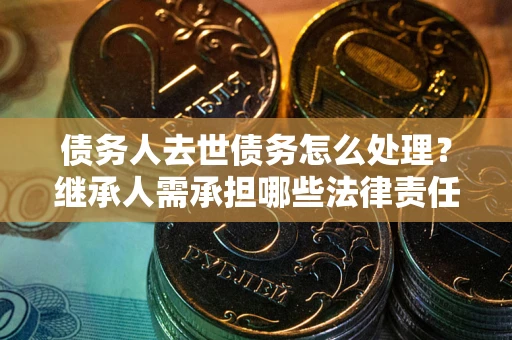 武汉债务人去世债务怎么处理？继承人需承担哪些法律责任？