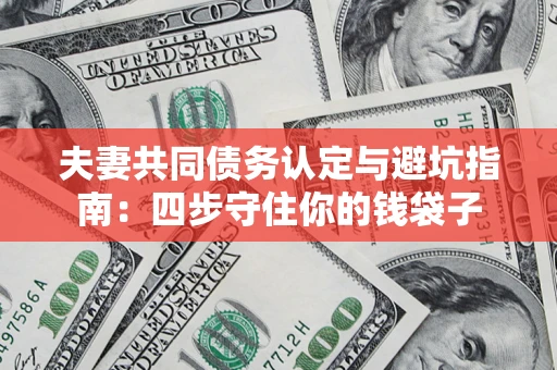 武汉夫妻共同债务认定与避坑指南：四步守住你的钱袋子